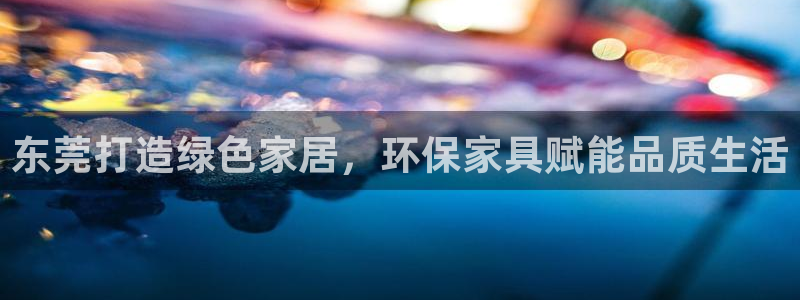 杏耀平台注册登录：东莞打造绿色家居，环保家具赋能品质生活