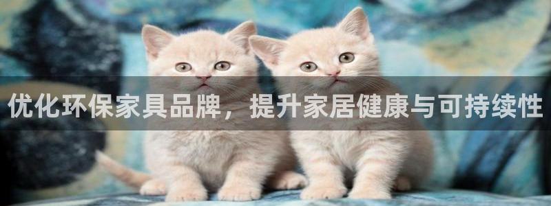 杏耀官网客服：优化环保家具品牌，提升家居健康与可持续性