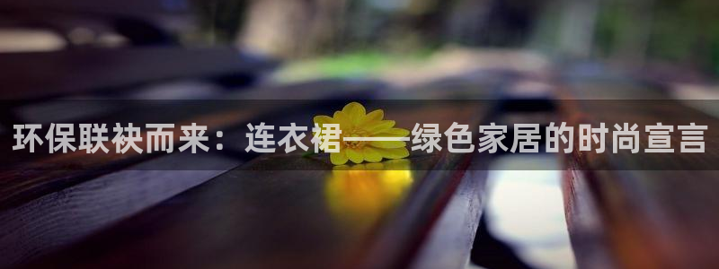 杏耀官网注册：环保联袂而来：连衣裙——绿色家居的时尚宣言