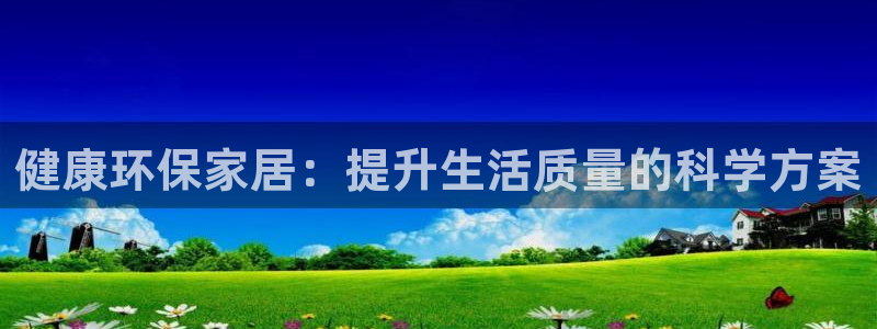 杏耀管网登录：健康环保家居：提升生活质量的科学方案