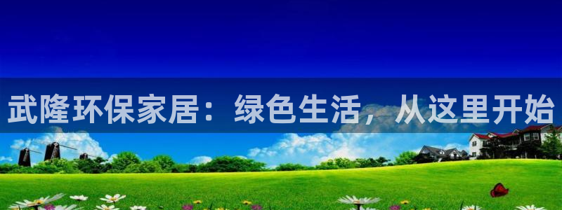 杏耀平台代理注册多少钱：武隆环保家居：绿色生活，从这里开始