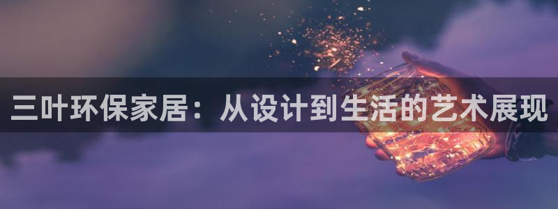 杏耀官网娱乐：三叶环保家居：从设计到生活的艺术展现