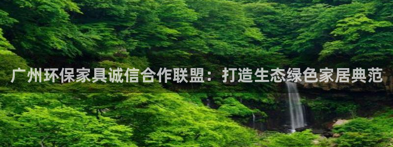 杏耀平台客服：广州环保家具诚信合作联盟：打造生态绿色家居典范