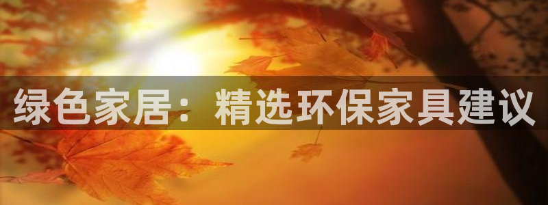 杏耀平台注册网址：绿色家居：精选环保家具建议