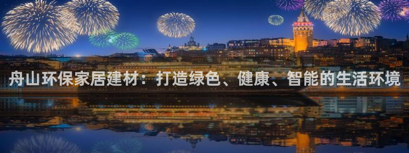 杏耀官方网：舟山环保家居建材：打造绿色、健康、智能的生活环境