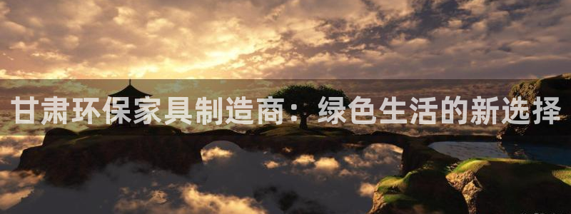 杏耀平台几年了：甘肃环保家具制造商：绿色生活的新选择