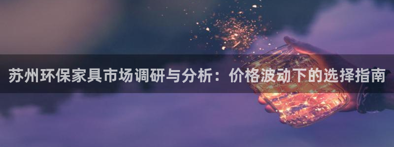 杏耀平台几年了：苏州环保家具市场调研与分析：价格波动下的选择