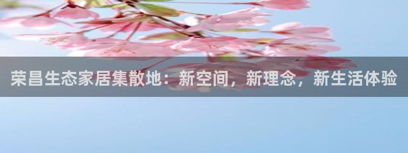 杏耀注册平台官网：荣昌生态家居集散地：新空间，新理念，新生活