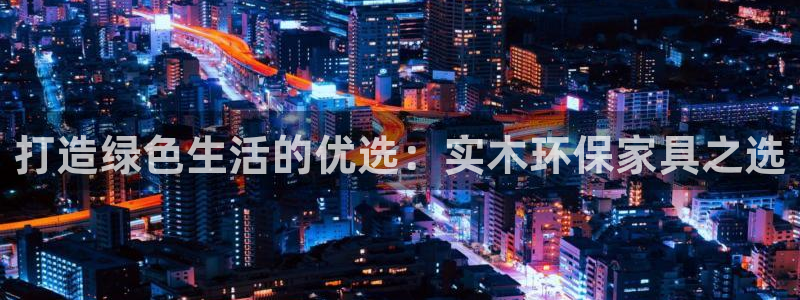 杏耀平台测速登录：打造绿色生活的优选：实木环保家具之选