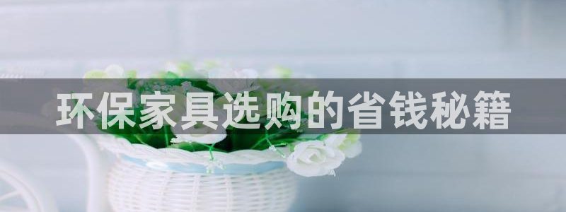 杏耀平台怎么样：环保家具选购的省钱秘籍