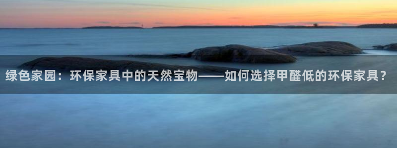 杏耀登录测速：绿色家园：环保家具中的天然宝物——如何选择甲醛