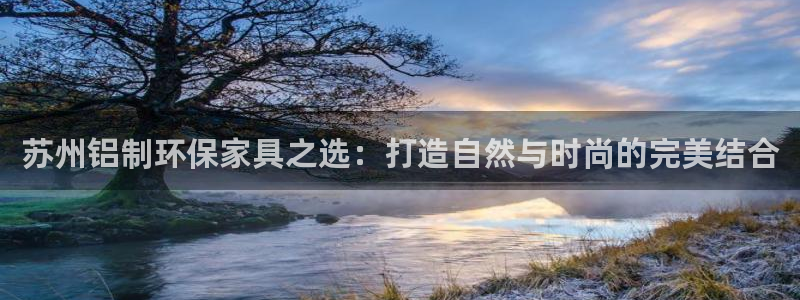 杏耀平台线路测试：苏州铝制环保家具之选：打造自然与时尚的完美