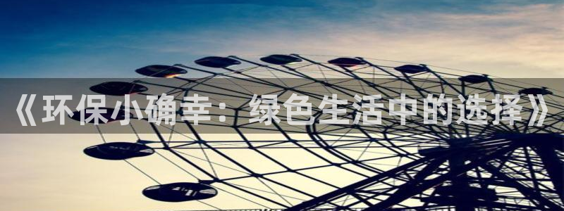杏耀官方：《环保小确幸：绿色生活中的选择》