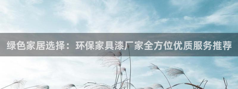 杏耀平台代理登录网址是什么：绿色家居选择：环保家具漆厂家全方