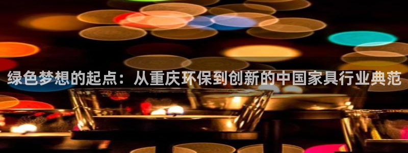杏耀平台注册地址：绿色梦想的起点：从重庆环保到创新的中国家具