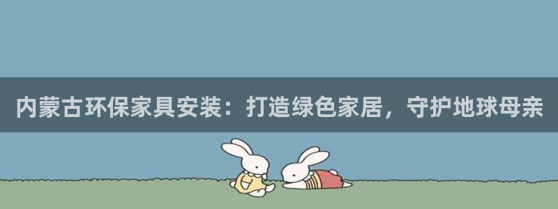 杏耀平台注册入口：内蒙古环保家具安装：打造绿色家居，守护地球
