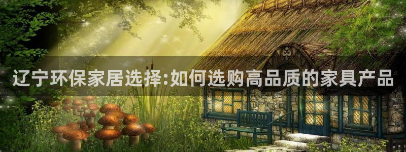 杏耀平台怎样：辽宁环保家居选择:如何选购高品质的家具产品