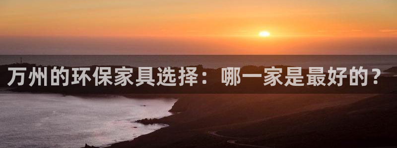 杏耀主管qq：万州的环保家具选择：哪一家是最好的？