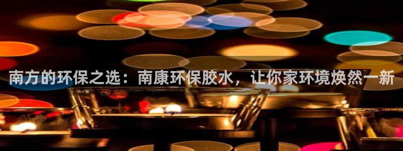杏耀官方注册中心：南方的环保之选：南康环保胶水，让你家环境焕