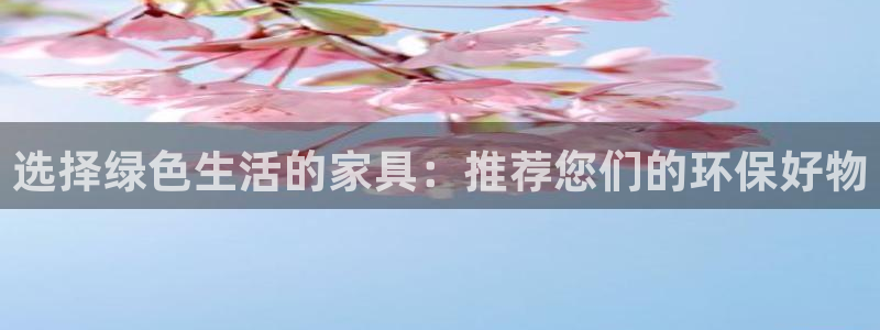 杏耀平台登录：选择绿色生活的家具：推荐您们的环保好物