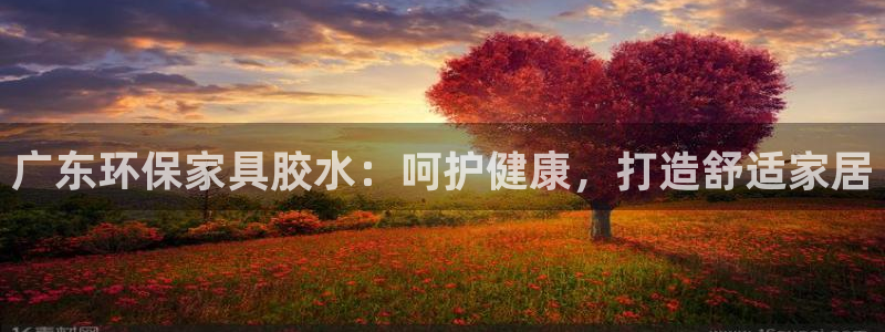 杏耀平台还在吗：广东环保家具胶水：呵护健康，打造舒适家居