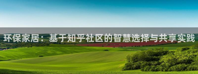 杏耀登录测速：环保家居：基于知乎社区的智慧选择与共享实践