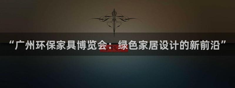 杏耀平台网站是什么：“广州环保家具博览会：绿色家居设计的新前