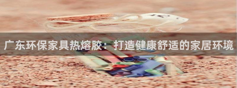 杏耀平台指定：广东环保家具热熔胶：打造健康舒适的家居环境