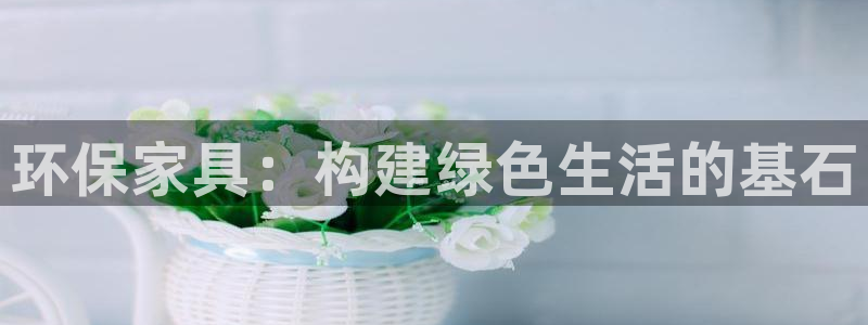 杏耀总代：环保家具：构建绿色生活的基石