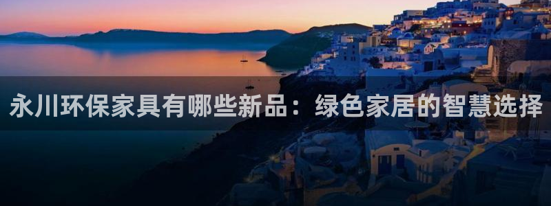 杏耀手机登录线路测速：永川环保家具有哪些新品：绿色家居的智慧