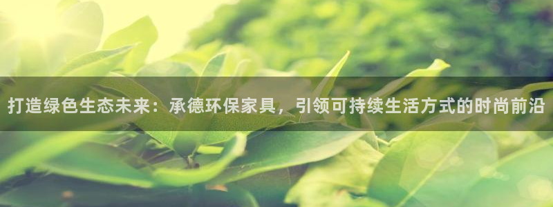 杏耀注册中心：打造绿色生态未来：承德环保家具，引领可持续生活