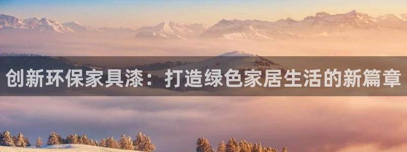 杏耀平台已注册入口：创新环保家具漆：打造绿色家居生活的新篇章