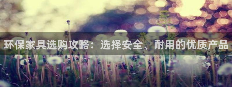 杏耀代理登录中心：环保家具选购攻略：选择安全、耐用的优质产品
